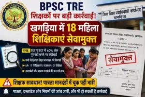 BPSC TRE शिक्षकों पर बड़ी कार्रवाई: खगड़िया में 18 महिला शिक्षिकाएं सेवामुक्त, पात्रता जांच में हुई कार्रवाई